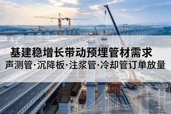 改则基建稳增长带动预埋监测管材需求,声测管、沉降板、注浆管订单持续放量